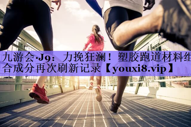 力挽狂澜！塑胶跑道材料组合成分再次刷新记录