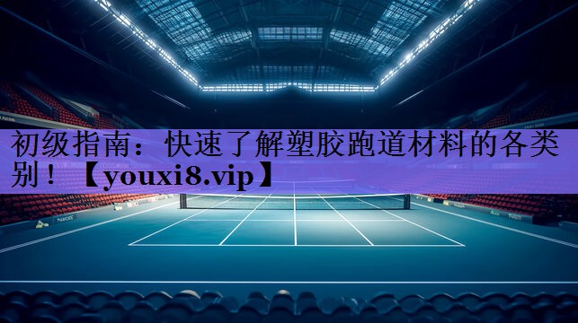 初级指南：快速了解塑胶跑道材料的各类别！