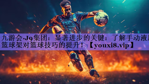 显著进步的关键：了解手动液压篮球架对篮球技巧的提升！