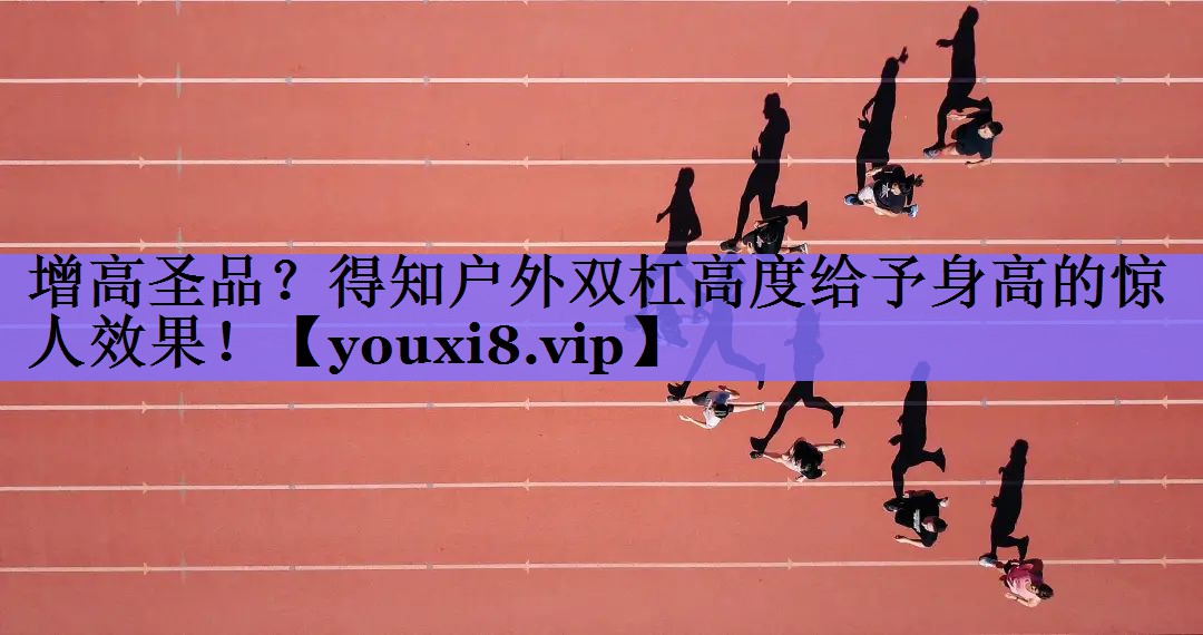 增高圣品？得知户外双杠高度给予身高的惊人效果！