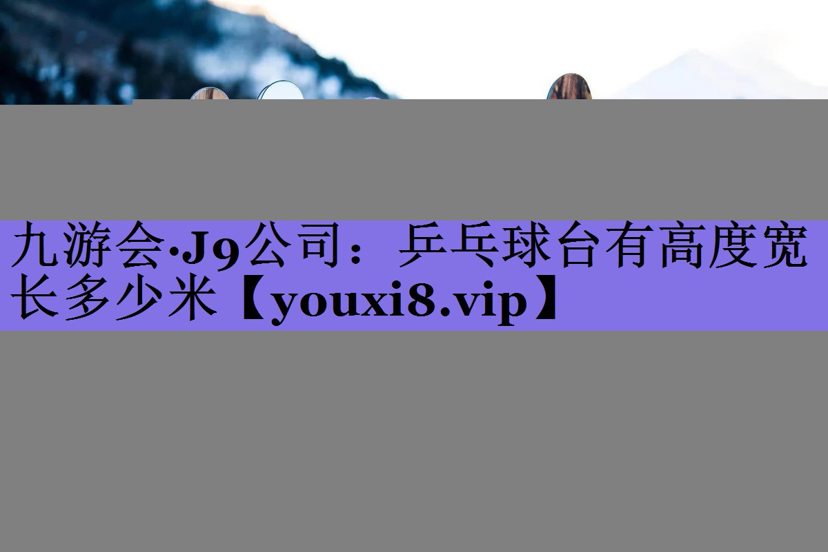 乒乓球台有高度宽长多少米